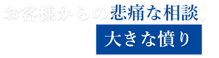 お客様からの悲痛な相談、大きな憤り