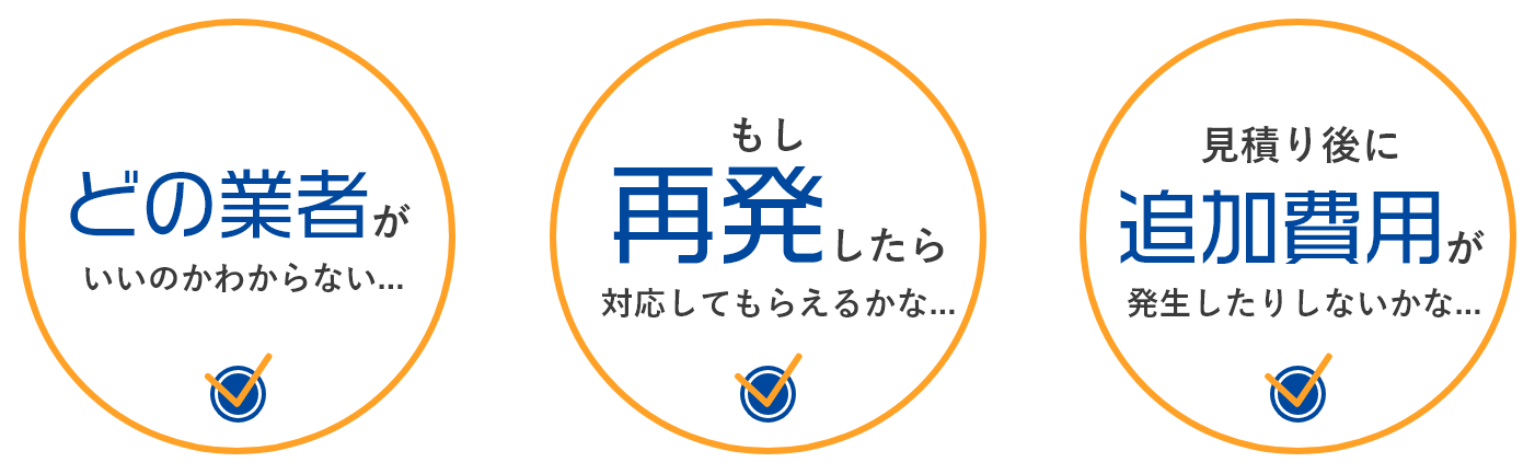 どうの業者がいいかわからない/もし再発したら対応してもらえるかな/見積もり後に追加費用が発発生したりしないかな