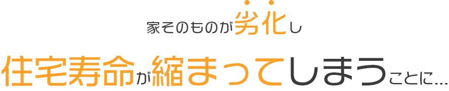 家そのものが、劣化し住宅寿命が縮まってしまうことに…